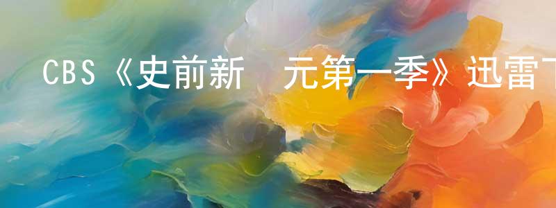 安世明的動漫綜藝大全,CBS《史前新紀元第一季》迅雷下載/在線觀看/百度云-魔幻/科幻-美劇天堂